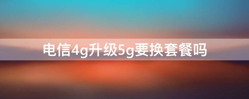 电信4g升级5g要换套餐吗（电信5g需要更换套餐吗）