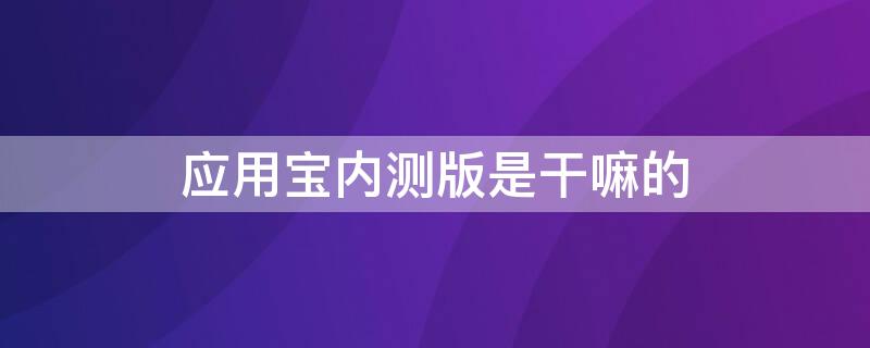 應(yīng)用寶內(nèi)測版是干嘛的 應(yīng)用寶怎么下載內(nèi)測版本