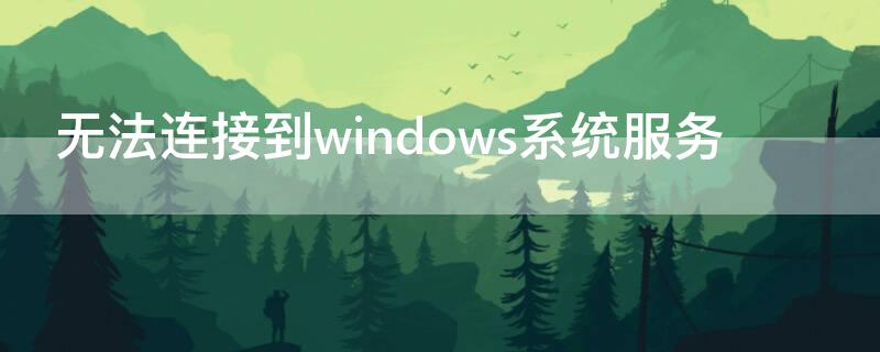 无法连接到windows系统服务 无法连接到windows系统服务win7