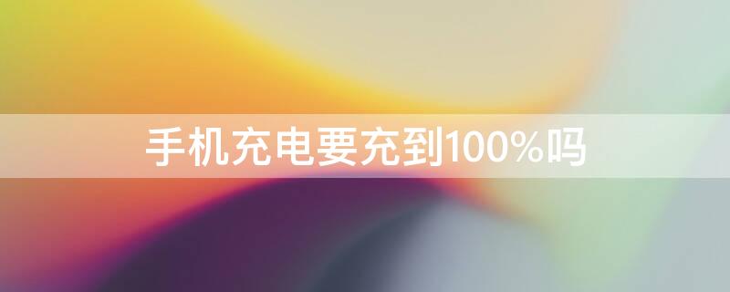 手机充电要充到100%吗