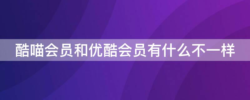 酷喵会员和优酷会员有什么不一样（优酷会员和酷喵会员一样吗）