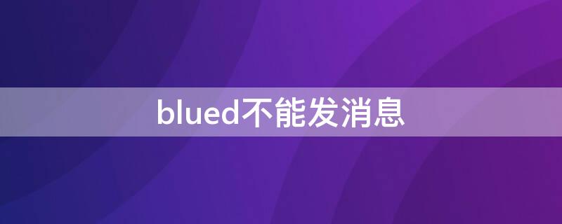 blued不能发消息（blued不能发消息了）