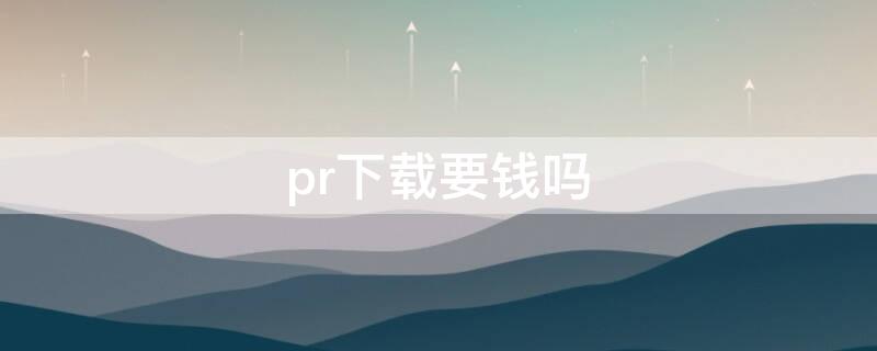 pr下载要钱吗（PR下载要钱吗）