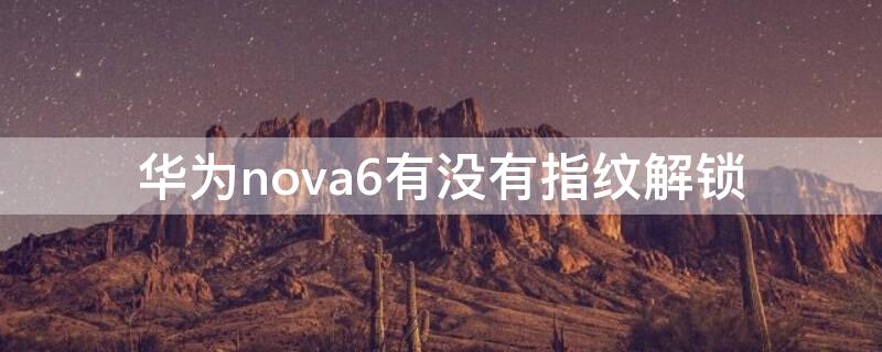 华为nova6有没有指纹解锁 华为nova6有没有指纹解锁和面部识别