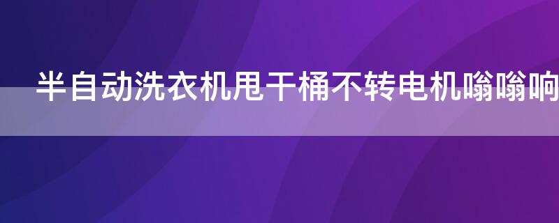 半自動洗衣機甩干桶不轉(zhuǎn)電機嗡嗡響 半自動洗衣機甩干桶老是響怎么辦