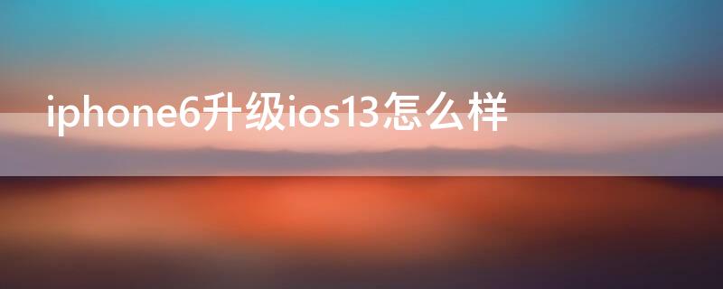 iPhone6升級(jí)ios13怎么樣（iphone 6s升級(jí)ios13怎么樣）