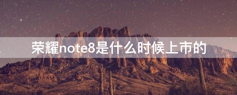 榮耀note8是什么時候上市的 華為note 8什么時候上市的