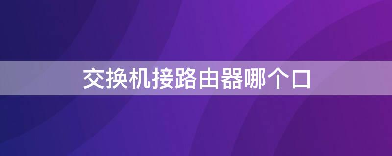 交換機(jī)接路由器哪個(gè)口 交換機(jī)連接路由器用什么口