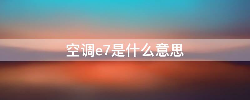 空调e7是什么意思 中央空调e7是什么意思