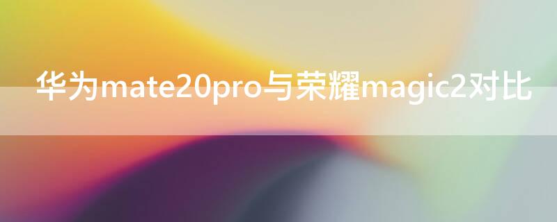 华为mate20pro与荣耀magic2对比 荣耀magic2和mate20 pro哪个好