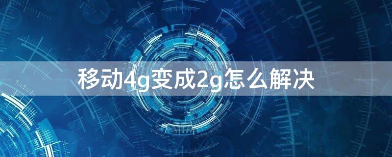 移动4g变成2g怎么解决（移动4g怎么变成2g了怎么办）