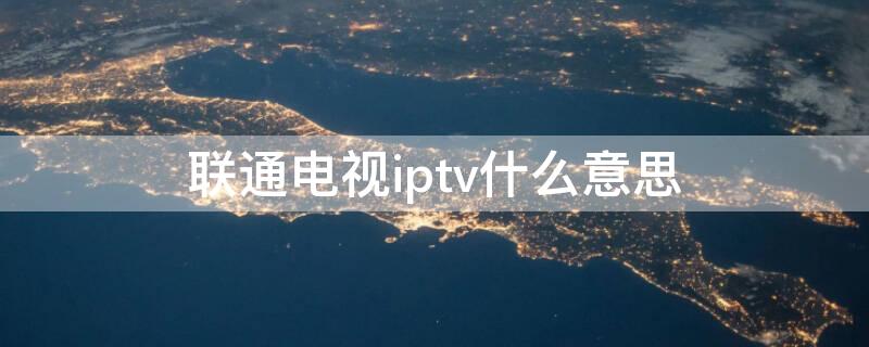 聯(lián)通電視iptv什么意思 電視IPTV是什么意思