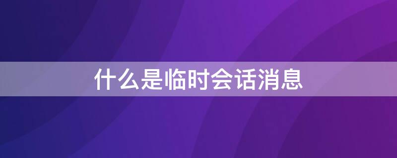 什么是临时会话消息 临时会话设置是干嘛的