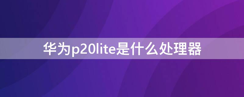 华为p20lite是什么处理器 华为p20lite