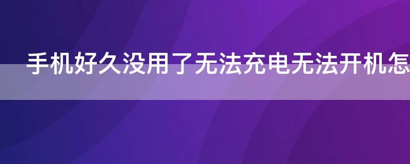 手機(jī)好久沒(méi)用了無(wú)法充電無(wú)法開(kāi)機(jī)怎么辦