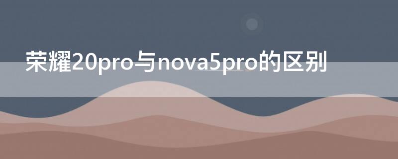 荣耀20pro与nova5pro的区别（荣耀20pro与nova5pro哪个更好）