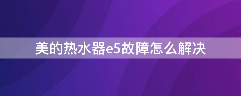 美的熱水器e5故障怎么解決 美的熱水器e5故障怎么解決方法