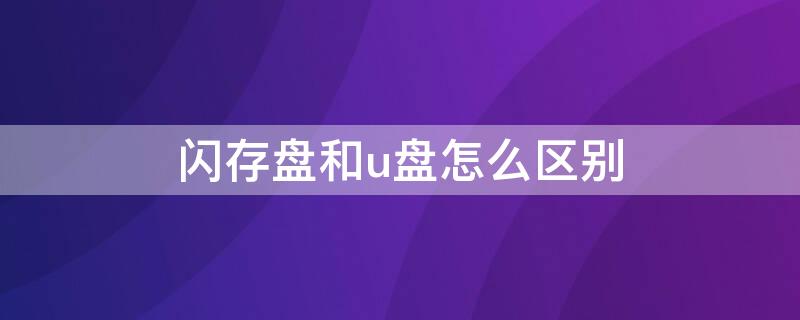 闪存盘和u盘怎么区别 闪存盘和U盘