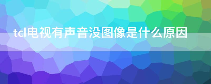 tcl电视有声音没图像是什么原因（tcl电视有声音没图像是什么原因黑屏怎么回事）