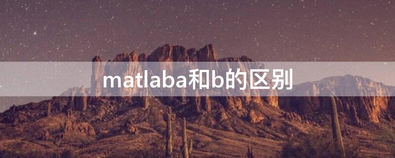 matlaba和b的區(qū)別（matlab版本a和b的區(qū)別）