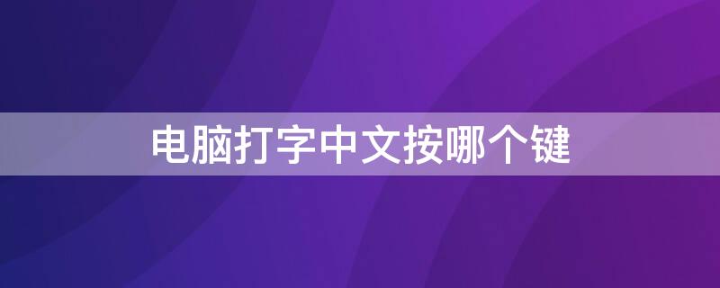 电脑打字中文按哪个键（电脑按什么键打字中文）