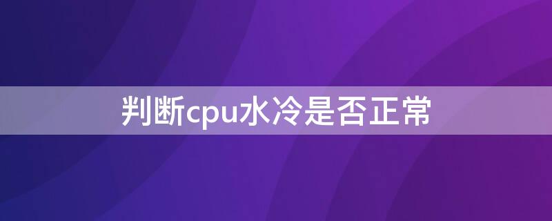 判斷cpu水冷是否正常 水冷cpu正常溫度