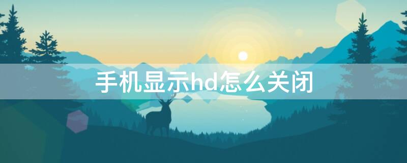 手机显示hd怎么关闭（安卓手机显示hd怎么关闭）