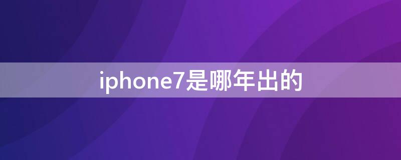 iPhone7是哪年出的 iPhone7几几年出的