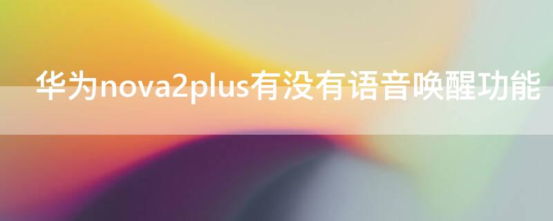 华为nova2plus有没有语音唤醒功能（华为nova2plus怎么开启语音助手）