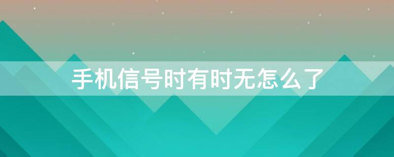 手機(jī)信號(hào)時(shí)有時(shí)無怎么了（手機(jī)信號(hào)時(shí)有時(shí)無怎么辦）