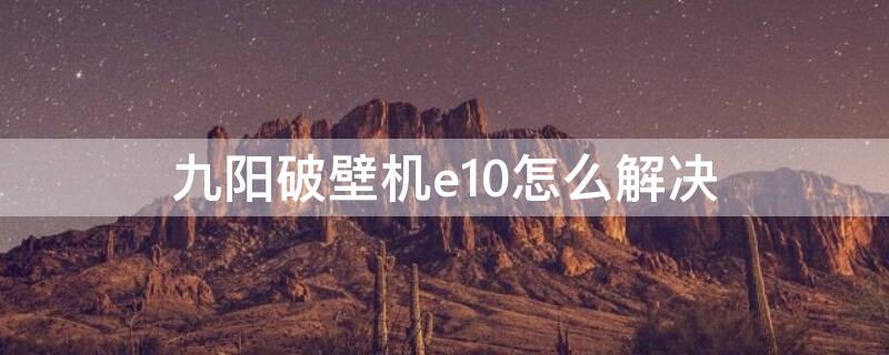 九阳破壁机e10怎么解决（九阳破壁机e10是什么问题）