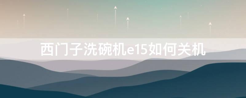 西门子洗碗机e15如何关机（西门子洗碗机e15无法关机）