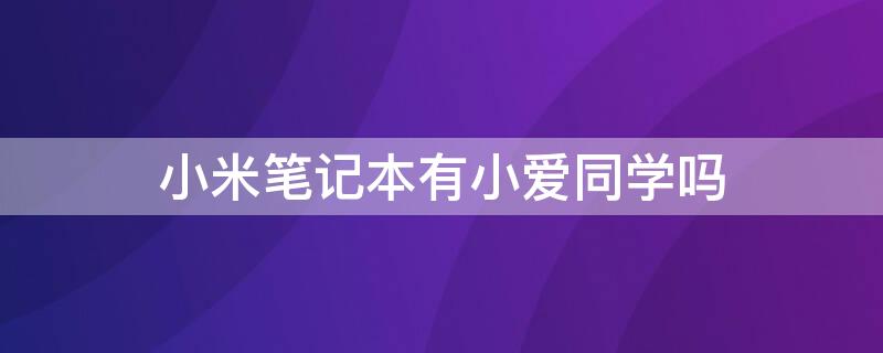 小米筆記本有小愛同學(xué)嗎（紅米筆記本有小愛同學(xué)嗎）