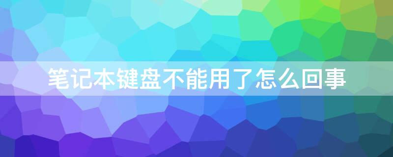 筆記本鍵盤(pán)不能用了怎么回事 筆記本鍵盤(pán)不能用了怎么辦