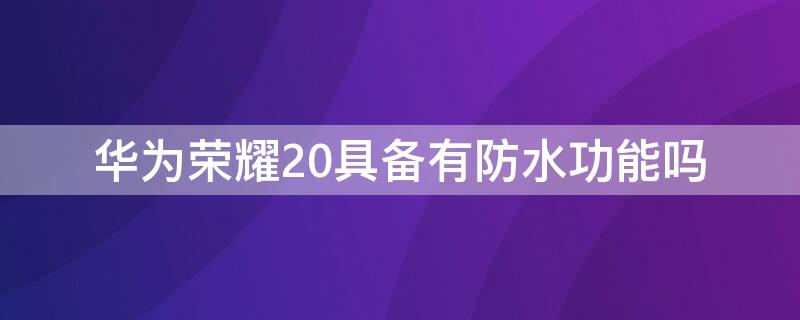 华为荣耀20具备有防水功能吗（华为荣耀20i防水吗?）