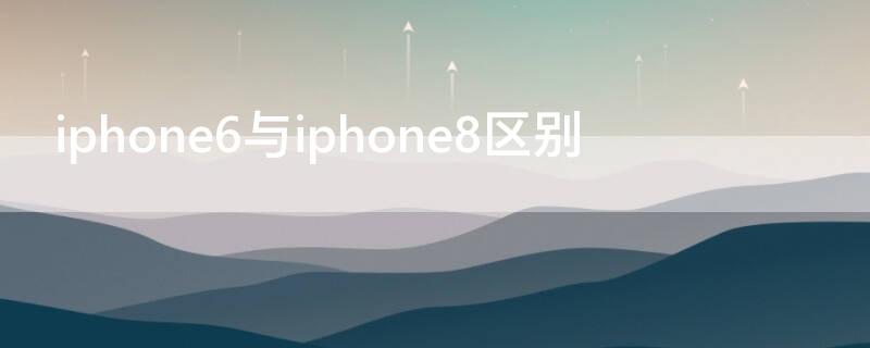 iPhone6與iPhone8區(qū)別（iphone6iphone8的區(qū)別）