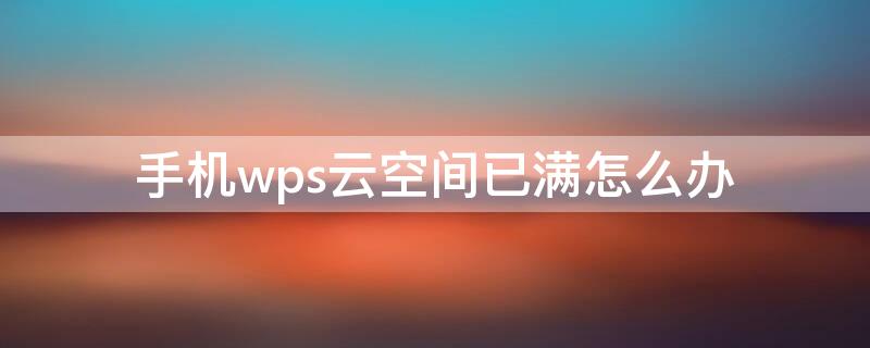 手机wps云空间已满怎么办 手机版wps云空间已满怎么办