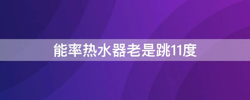 能率熱水器老是跳11度（能率燃?xì)鉄崴骼鲜翘?2度）