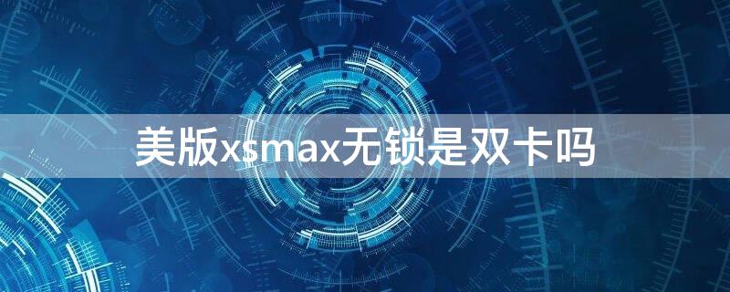 美版xsmax無鎖是雙卡嗎 美版無鎖xsmax支持雙卡嗎