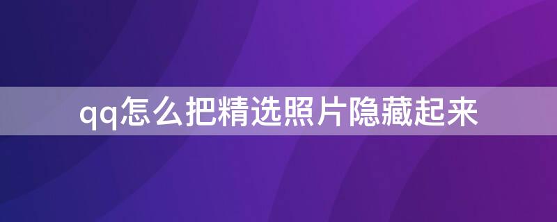 qq怎么把精选照片隐藏起来 qq如何把精选照片隐藏起来