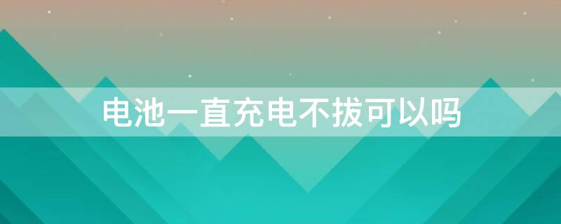 电池一直充电不拔可以吗 充电还没充满就拔会不会对电池不好