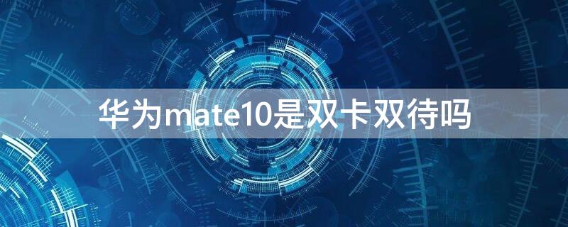 华为mate10是双卡双待吗 华为mate10是双卡双待手机吗