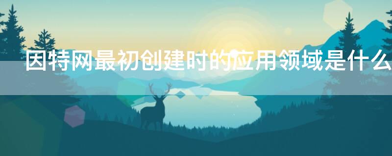 因特網(wǎng)最初創(chuàng)建時的應(yīng)用領(lǐng)域是什么（因特網(wǎng)最早應(yīng)用于什么領(lǐng)域）