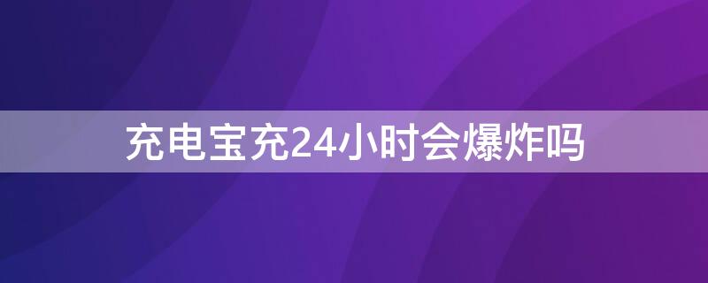 充电宝充24小时会爆炸吗 充电宝充24小时会不会爆炸