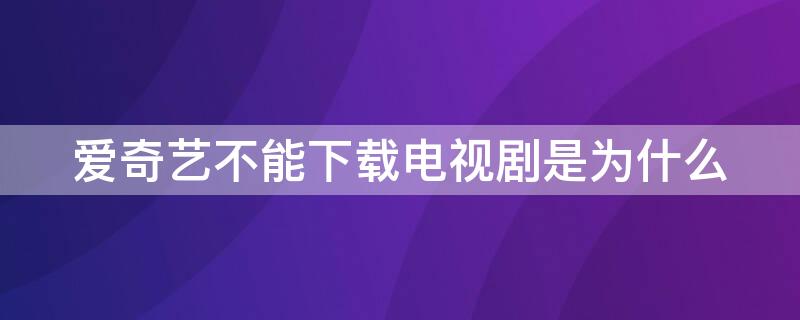 爱奇艺不能下载电视剧是为什么 爱奇艺为啥不能下载电视剧