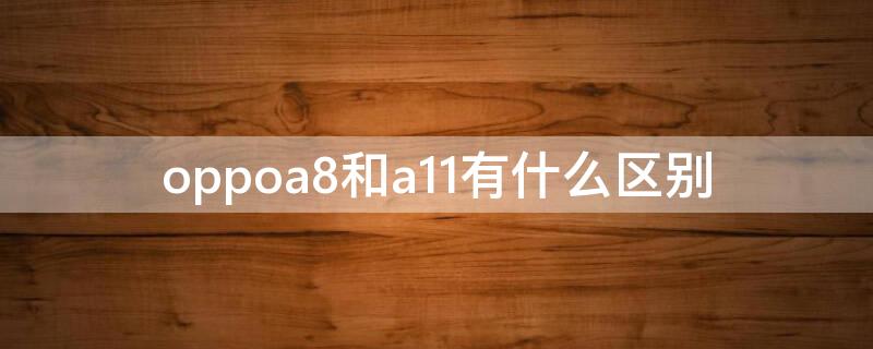 oppoa8和a11有什么区别 oppoA8和A11