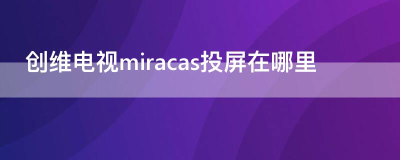 创维电视miracas投屏在哪里 创维电视miracast投屏怎么打开