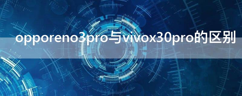 opporeno3pro与vivox30pro的区别 opporeno3pro和vivox30pro拍照对比