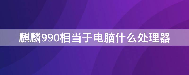 麒麟990相当于电脑什么处理器（麒麟990是处理器吗）