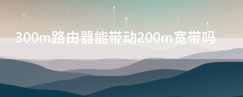 300m路由器能帶動(dòng)200m寬帶嗎 200m寬帶可以用300m路由器嗎